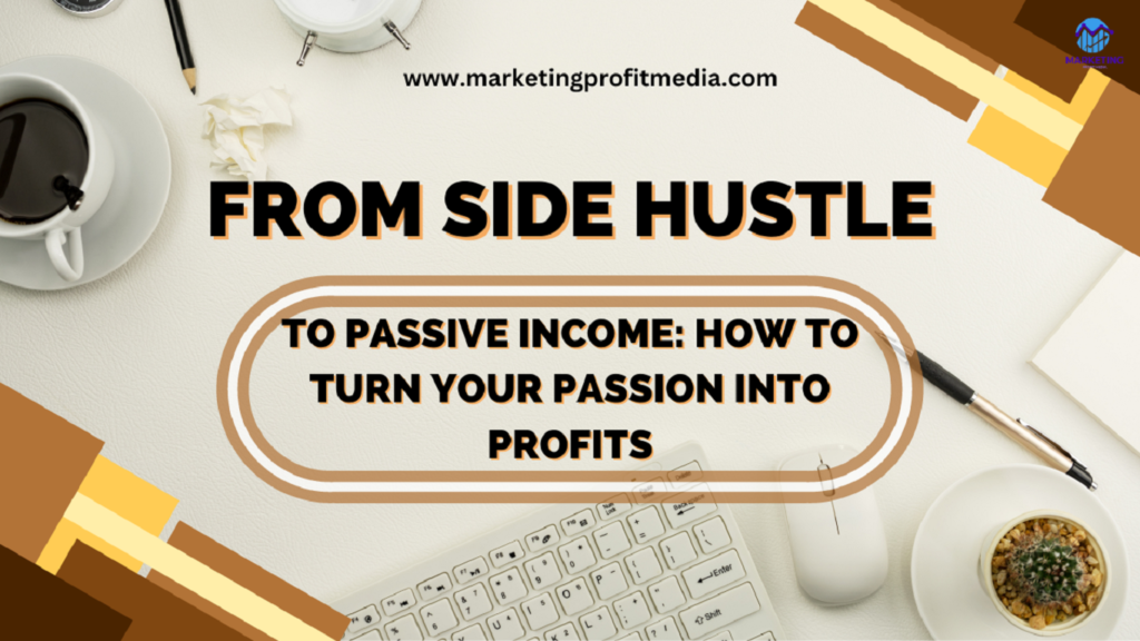 From Side Hustle to Passive Income: How to Turn Your Passion into Profits