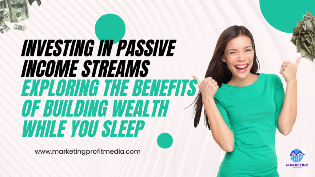 Investing in Passive Income Streams: Exploring the Benefits of Building Wealth While You Sleep