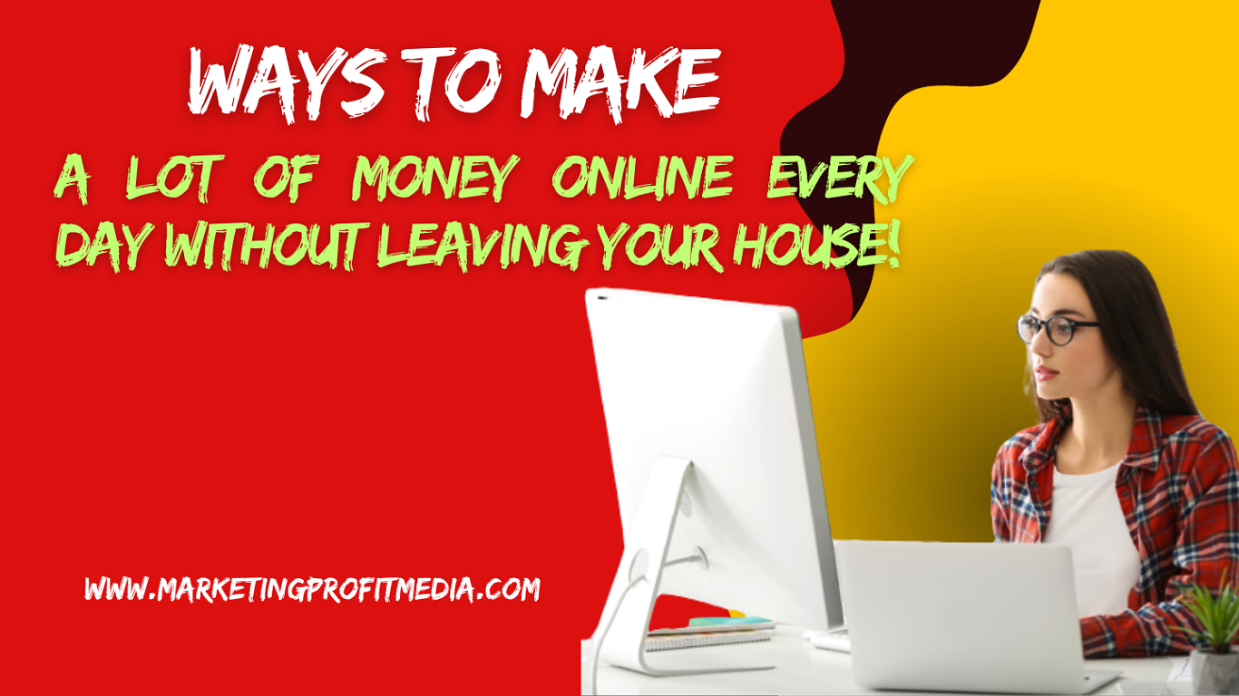 Ways To Make a Lot of Money Online Every Day Without Leaving Your House!