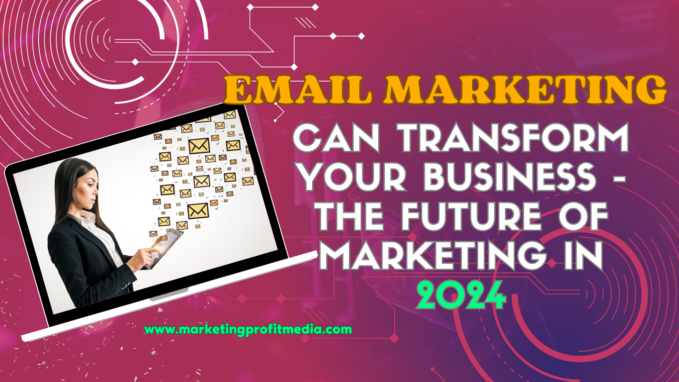 How Email Marketing Can Transform Your Business - The Future of Marketing In 2024